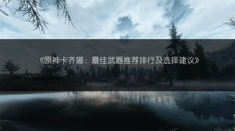 《原神卡齐娜：最佳武器推荐排行及选择建议》