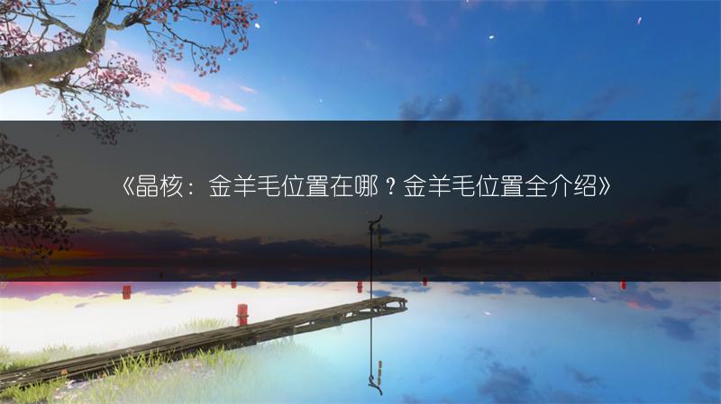 《晶核：金羊毛位置在哪？金羊毛位置全介绍》