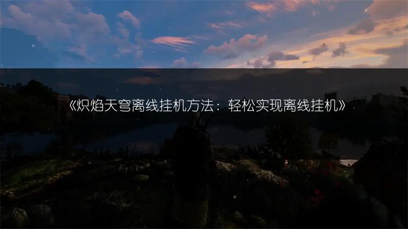 《炽焰天穹离线挂机方法：轻松实现离线挂机》