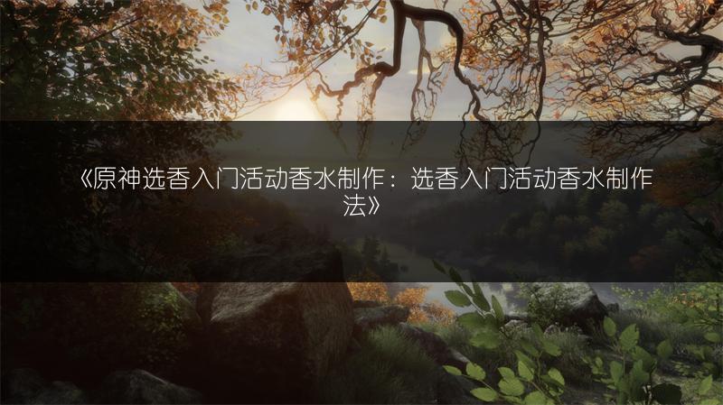《原神选香入门活动香水制作：选香入门活动香水制作法》