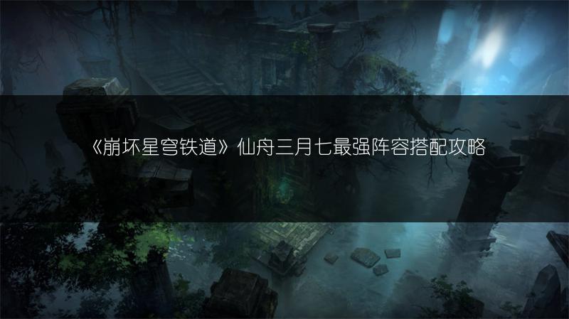 《崩坏星穹铁道》仙舟三月七最强阵容搭配攻略