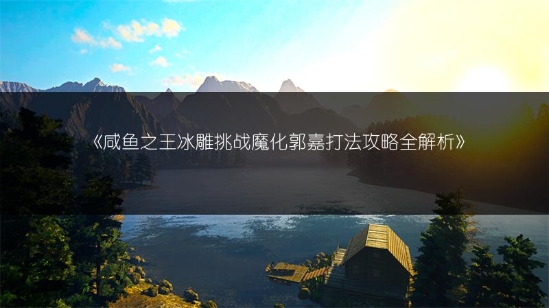 《咸鱼之王冰雕挑战魔化郭嘉打法攻略全解析》