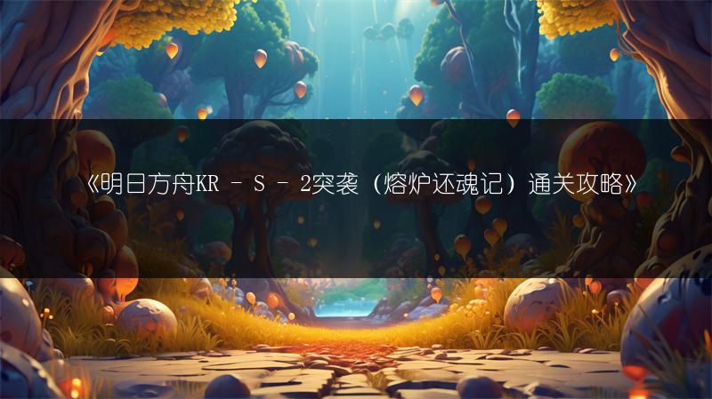 《明日方舟KR - S - 2突袭（熔炉还魂记）通关攻略》