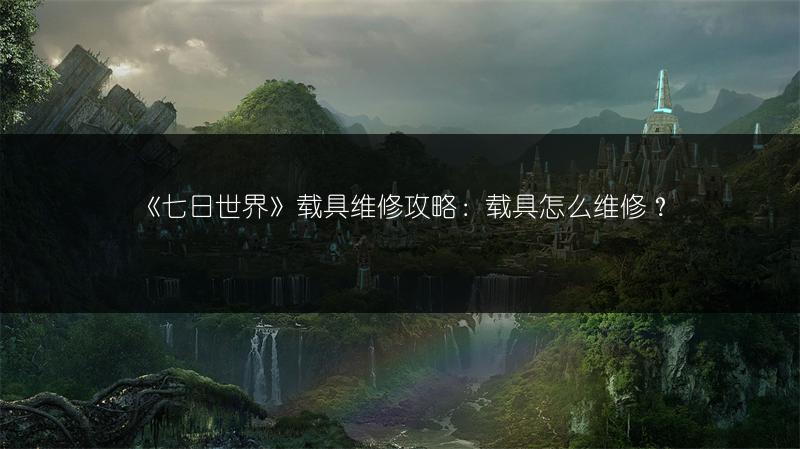 《七日世界》载具维修攻略：载具怎么维修？