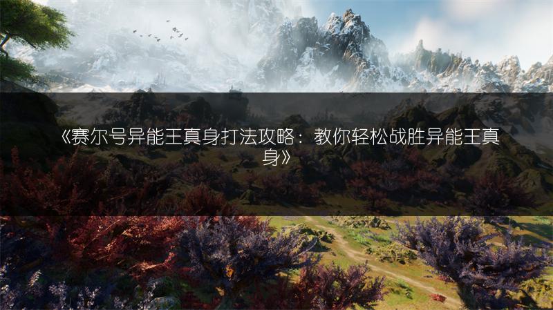 《赛尔号异能王真身打法攻略：教你轻松战胜异能王真身》