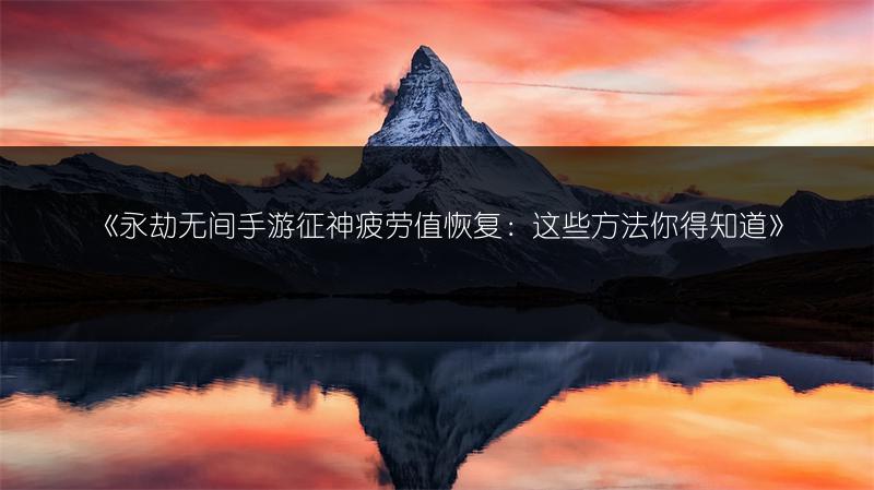 《永劫无间手游征神疲劳值恢复：这些方法你得知道》