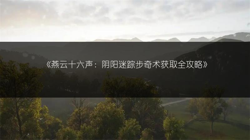 《燕云十六声：阴阳迷踪步奇术获取全攻略》