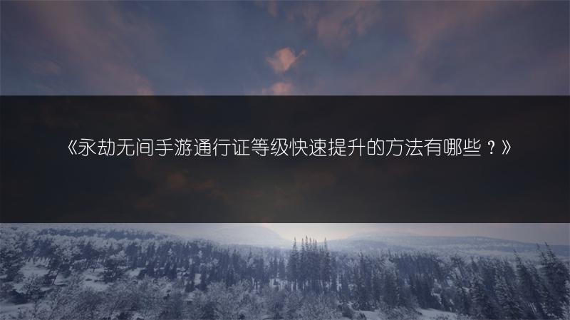 《永劫无间手游通行证等级快速提升的方法有哪些？》