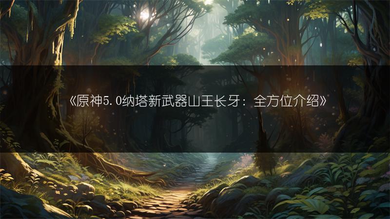 《原神5.0纳塔新武器山王长牙：全方位介绍》