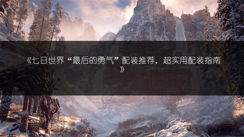 《七日世界“最后的勇气”配装推荐，超实用配装指南》