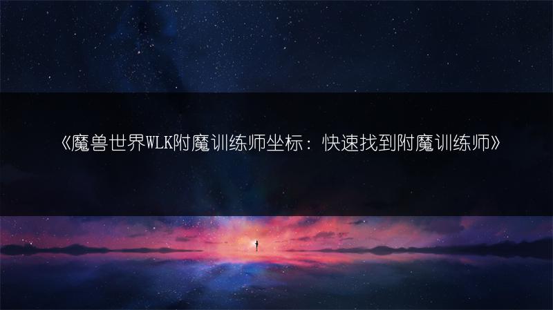 《魔兽世界WLK附魔训练师坐标：快速找到附魔训练师》