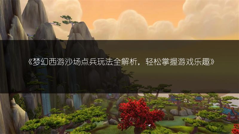 《梦幻西游沙场点兵玩法全解析，轻松掌握游戏乐趣》