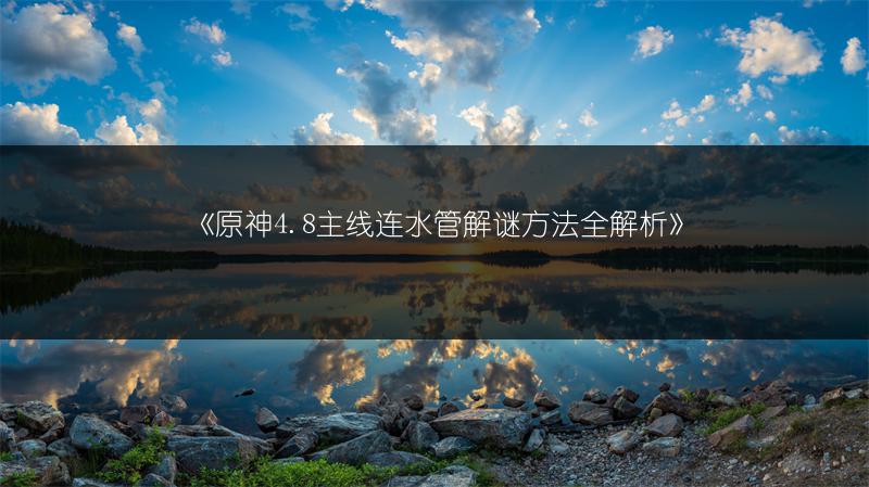 《原神4.8主线连水管解谜方法全解析》