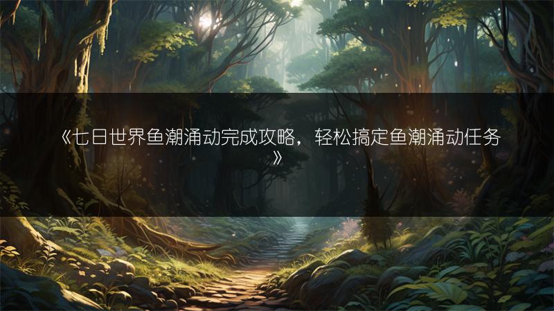《七日世界鱼潮涌动完成攻略，轻松搞定鱼潮涌动任务》