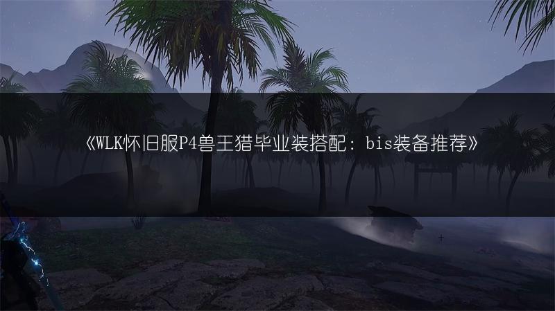 《WLK怀旧服P4兽王猎毕业装搭配：bis装备推荐》