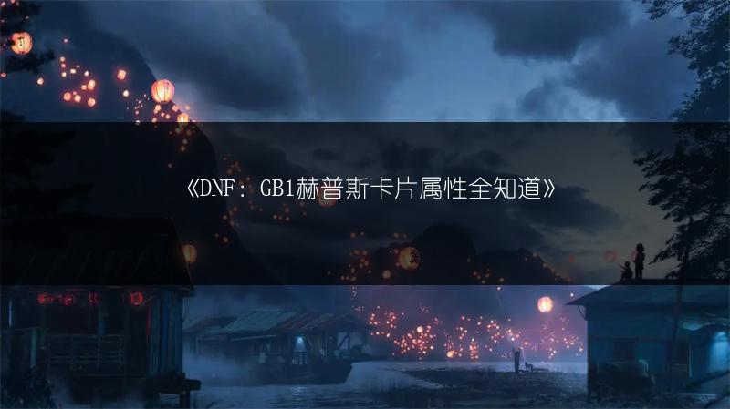 《DNF：GB1赫普斯卡片属性全知道》