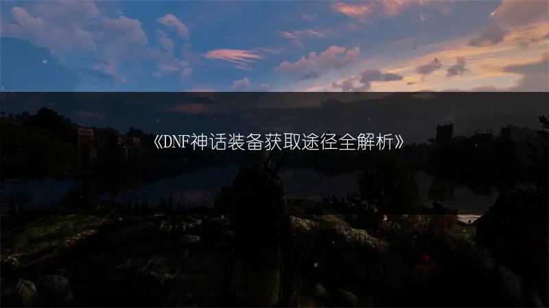 《DNF神话装备获取途径全解析》